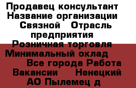 Продавец-консультант › Название организации ­ Связной › Отрасль предприятия ­ Розничная торговля › Минимальный оклад ­ 24 500 - Все города Работа » Вакансии   . Ненецкий АО,Пылемец д.